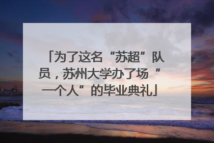 为了这名“苏超”队员，苏州大学办了场“一个人”的毕业典礼